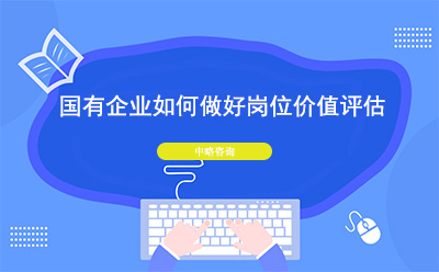國有企業(yè)如何做好崗位價值評估