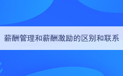 薪酬管理和薪酬激勵之間的區(qū)別和聯(lián)系
