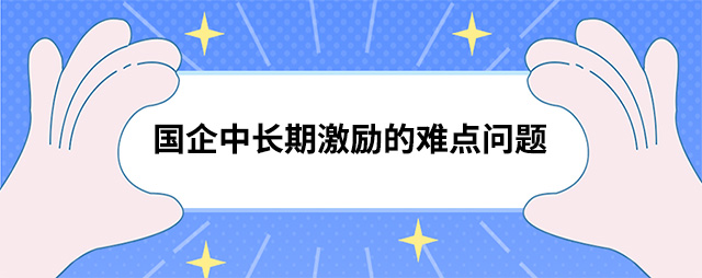 國企中長期激勵的難點(diǎn)問題