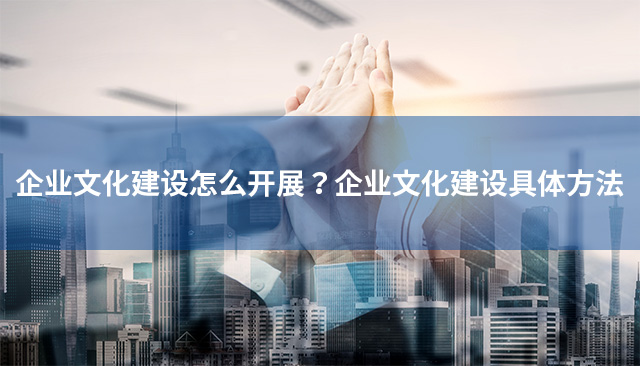 企業(yè)文化建設(shè)怎么開展？企業(yè)文化建設(shè)具體方法