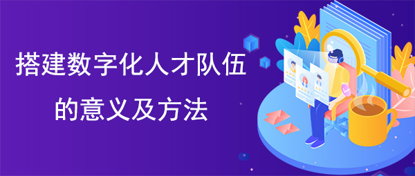搭建數(shù)字化人才隊伍的意義及方法