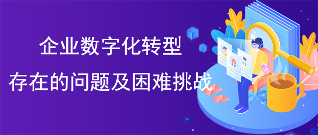 企業(yè)數(shù)字化轉(zhuǎn)型存在的問題及困難挑戰(zhàn)