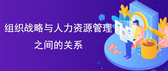 組織戰(zhàn)略與人力資源管理之間的關(guān)系