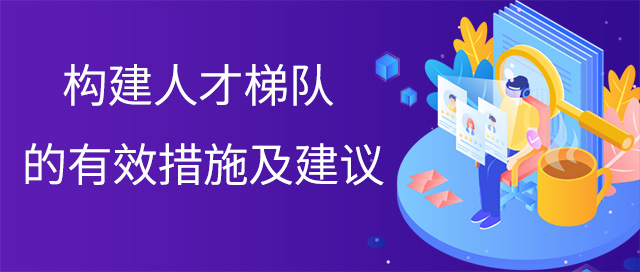 構(gòu)建人才梯隊的有效措施及建議