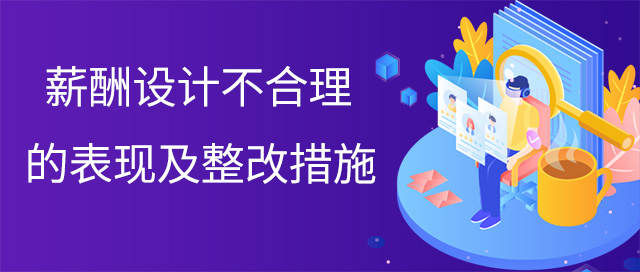 薪酬設(shè)計(jì)不合理的表現(xiàn)及整改措施