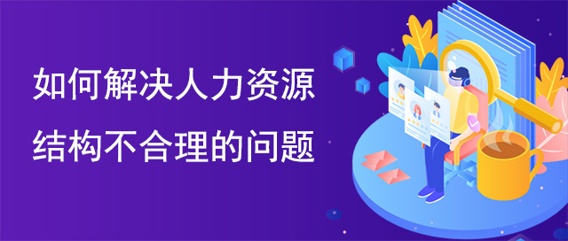 如何解決人力資源結(jié)構(gòu)不合理的問題