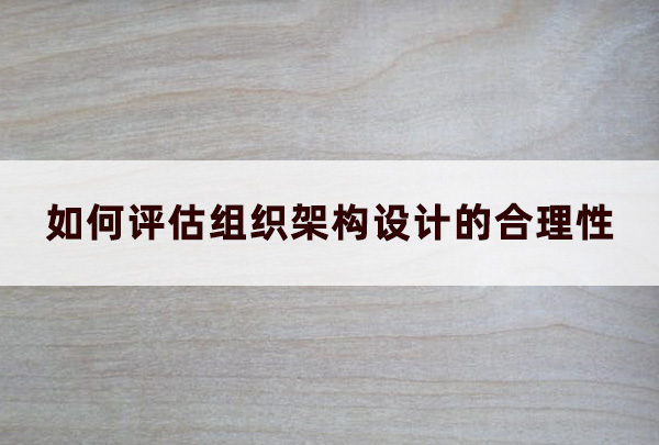 如何評(píng)估組織架構(gòu)設(shè)計(jì)的合理性