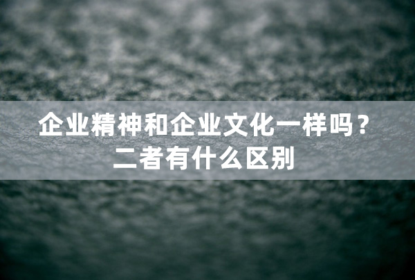 企業(yè)精神和企業(yè)文化一樣嗎？二者有什么區(qū)別